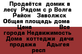 Продаётся  домик в лесу. Рядом с р.Волга.  › Район ­ Заволжск › Общая площадь дома ­ 69 › Цена ­ 200 000 - Все города Недвижимость » Дома, коттеджи, дачи продажа   . Адыгея респ.